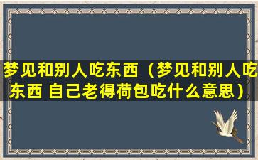 梦见和别人吃东西（梦见和别人吃东西 自己老得荷包吃什么意思）